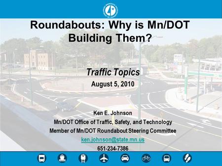 Roundabouts: Why is Mn/DOT Building Them? Traffic Topics August 5, 2010 Ken E. Johnson Mn/DOT Office of Traffic, Safety, and Technology Member of Mn/DOT.