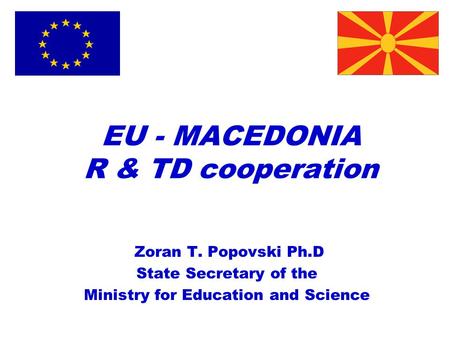 EU - MACEDONIA R & TD cooperation Zoran T. Popovski Ph.D State Secretary of the Ministry for Education and Science.