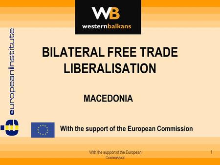 With the support of the European Commission 1 BILATERAL FREE TRADE LIBERALISATION MACEDONIA With the support of the European Commission.