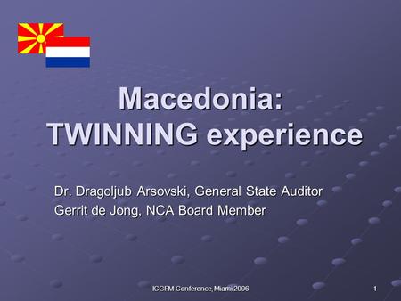 ICGFM Conference, Miami 2006 1 Macedonia: TWINNING experience Dr. Dragoljub Arsovski, General State Auditor Gerrit de Jong, NCA Board Member.