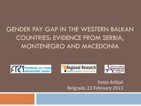 GENDER PAY GAP IN THE WESTERN BALKAN COUNTRIES: EVIDENCE FROM SERBIA, MONTENEGRO AND MACEDONIA Sonja Avlijaš Belgrade, 22 February 2013.