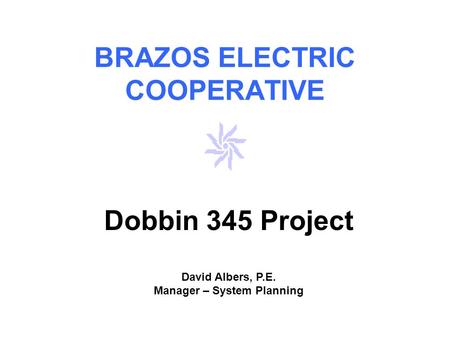 BRAZOS ELECTRIC COOPERATIVE Dobbin 345 Project David Albers, P.E. Manager – System Planning.