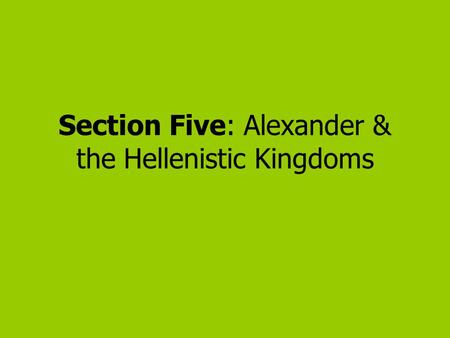 Section Five: Alexander & the Hellenistic Kingdoms.