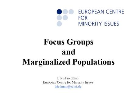 Focus Groups and Marginalized Populations Eben Friedman European Centre for Minority Issues