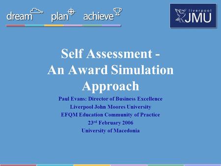 Self Assessment - An Award Simulation Approach Paul Evans: Director of Business Excellence Liverpool John Moores University EFQM Education Community of.