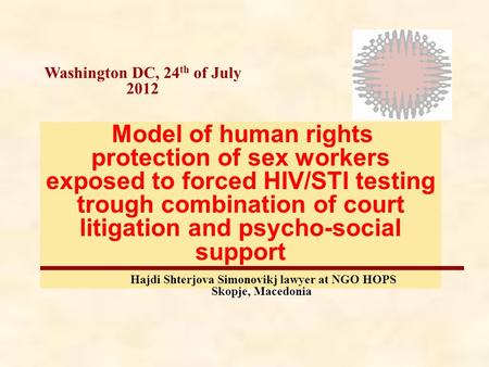 Washington DC, 24 th of July 2012 Model of human rights protection of sex workers exposed to forced HIV/STI testing trough combination of court litigation.