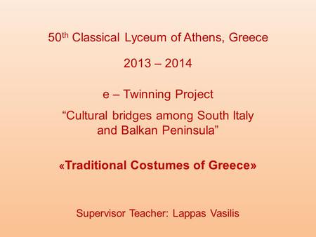 50 th Classical Lyceum of Athens, Greece « Traditional Costumes of Greece» 2013 – 2014 e – Twinning Project “Cultural bridges among South Italy and Balkan.