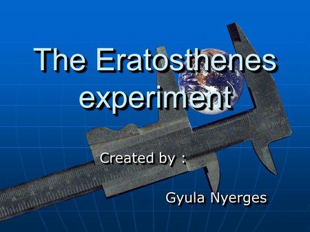 The Eratosthenes experiment Created by : Gyula Nyerges Created by : Gyula Nyerges.