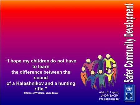 “I hope my children do not have to learn the difference between the sound of a Kalashnikov and a hunting rifle.” Citizen of Vratnica, Macedonia Alain.