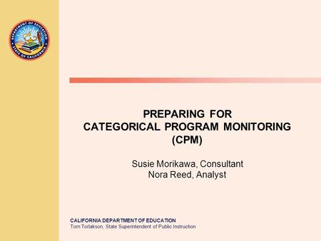 CALIFORNIA DEPARTMENT OF EDUCATION Tom Torlakson, State Superintendent of Public Instruction PREPARING FOR CATEGORICAL PROGRAM MONITORING (CPM) Susie Morikawa,