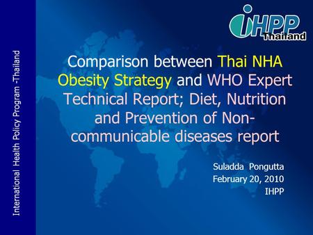 International Health Policy Program -Thailand Suladda Pongutta February 20, 2010 IHPP Comparison between Thai NHA Obesity Strategy and WHO Expert Technical.