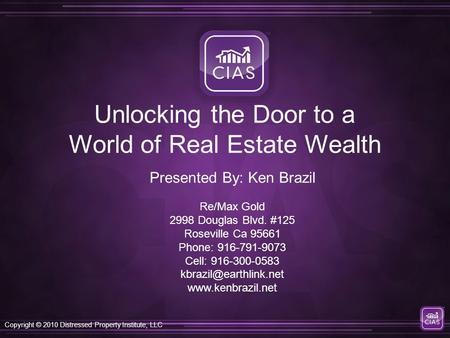 Copyright © 2010 Distressed Property Institute, LLC Unlocking the Door to a World of Real Estate Wealth Re/Max Gold 2998 Douglas Blvd. #125 Roseville Ca.