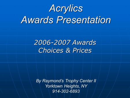 Acrylics Awards Presentation 2006-2007 Awards Choices & Prices By Raymond’s Trophy Center II Yorktown Heights, NY 914-302-6893.