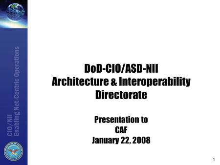 VERSION 15 4/16/2017 06:45 DoD-CIO/ASD-NII Architecture & Interoperability Directorate Presentation to CAF January 22, 2008.