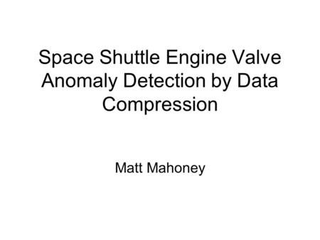 Space Shuttle Engine Valve Anomaly Detection by Data Compression Matt Mahoney.