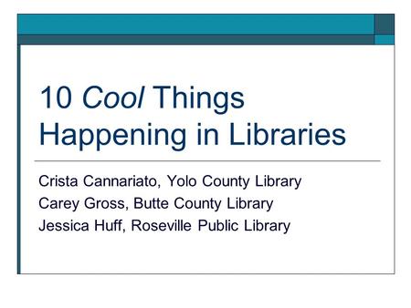 10 Cool Things Happening in Libraries Crista Cannariato, Yolo County Library Carey Gross, Butte County Library Jessica Huff, Roseville Public Library.