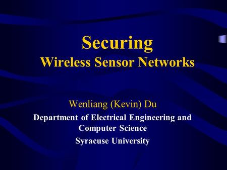 Securing Wireless Sensor Networks Wenliang (Kevin) Du Department of Electrical Engineering and Computer Science Syracuse University.