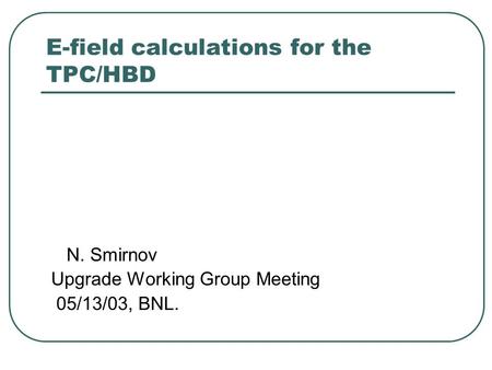 E-field calculations for the TPC/HBD N. Smirnov Upgrade Working Group Meeting 05/13/03, BNL.