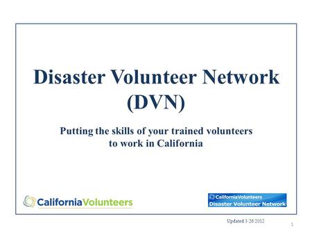 Disaster Volunteer Network (DVN) Putting the skills of your trained volunteers to work in California Updated 3/26/2012 1.