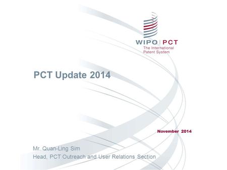 PCT Update 2014 November 2014 Mr. Quan-Ling Sim Head, PCT Outreach and User Relations Section.