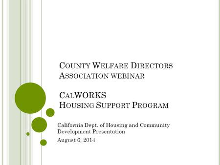 C OUNTY W ELFARE D IRECTORS A SSOCIATION WEBINAR C AL WORKS H OUSING S UPPORT P ROGRAM California Dept. of Housing and Community Development Presentation.