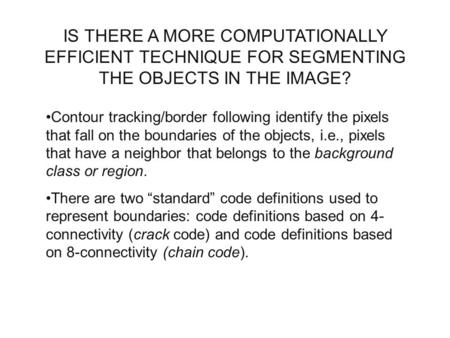 IS THERE A MORE COMPUTATIONALLY EFFICIENT TECHNIQUE FOR SEGMENTING THE OBJECTS IN THE IMAGE? Contour tracking/border following identify the pixels that.