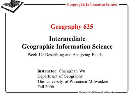 University of Wisconsin-Milwaukee Geographic Information Science Geography 625 Intermediate Geographic Information Science Instructor: Changshan Wu Department.