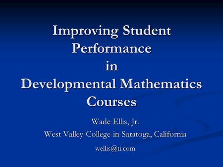 Improving Student Performance in Developmental Mathematics Courses Wade Ellis, Jr. West Valley College in Saratoga, California