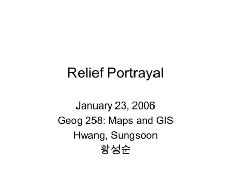 Relief Portrayal January 23, 2006 Geog 258: Maps and GIS Hwang, Sungsoon 황성순.