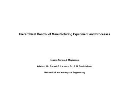 Hierarchical Control of Manufacturing Equipment and Processes Hesam Zomorodi Moghadam Advisor: Dr. Robert G. Landers, Dr. S. N. Balakrishnan Mechanical.