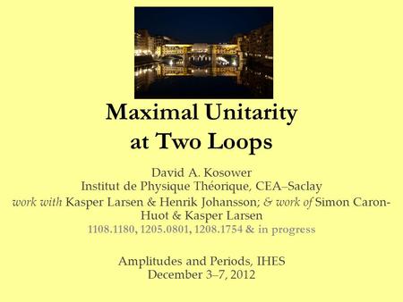 Maximal Unitarity at Two Loops David A. Kosower Institut de Physique Théorique, CEA–Saclay work with Kasper Larsen & Henrik Johansson; & work of Simon.