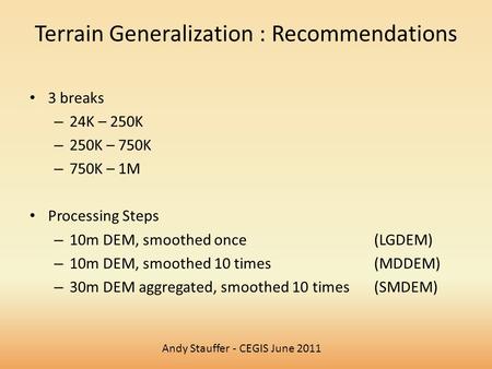 Andy Stauffer - CEGIS June 2011 Terrain Generalization : Recommendations 3 breaks – 24K – 250K – 250K – 750K – 750K – 1M Processing Steps – 10m DEM, smoothed.