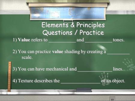 Elements & Principles Questions / Practice 1) Value refers to ___________ and ___________ tones. 2) You can practice value shading by creating a _________.