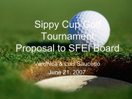 Sippy Cup Golf Tournament Proposal to SFEI Board Veronica & Luis Saucedo June 21, 2007.