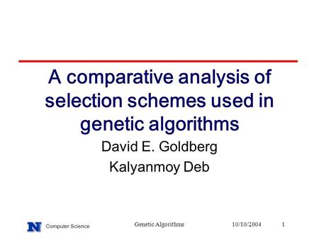 Computer Science Genetic Algorithms10/10/2004 1 A comparative analysis of selection schemes used in genetic algorithms David E. Goldberg Kalyanmoy Deb.