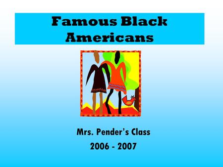 Famous Black Americans Mrs. Pender’s Class 2006 - 2007.