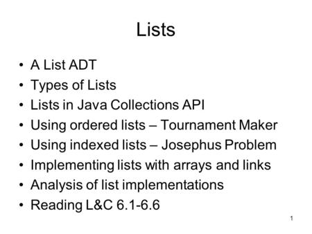 1 Lists A List ADT Types of Lists Lists in Java Collections API Using ordered lists – Tournament Maker Using indexed lists – Josephus Problem Implementing.