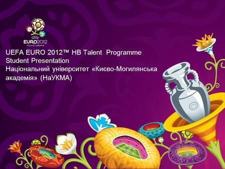 UEFA EURO 2012™ HB Talent Programme Student Presentation Національний університет «Києво-Могилянська академія» (НаУКМА)