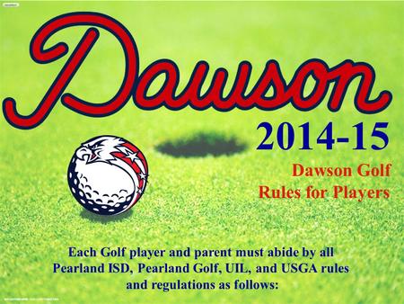 2014-15 Dawson Golf Rules for Players Each Golf player and parent must abide by all Pearland ISD, Pearland Golf, UIL, and USGA rules and regulations as.