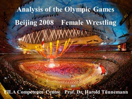 Analysis of the Olympic Games Beijing 2008 Female Wrestling FILA Competence Centre Prof. Dr. Harold Tünnemann.