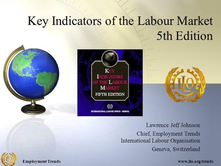 Employment Trendswww.ilo.org/trends Key Indicators of the Labour Market 5th Edition Lawrence Jeff Johnson Chief, Employment Trends International Labour.