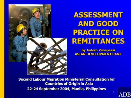 1 ASSESSMENT AND GOOD PRACTICE ON REMITTANCES by Antero Vahapassi ASIAN DEVELOPMENT BANK Second Labour Migration Ministerial Consultation for Countries.