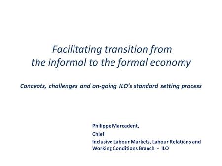 Facilitating transition from the informal to the formal economy Concepts, challenges and on-going ILO’s standard setting process Philippe Marcadent,