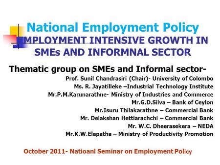 National Employment Policy EMPLOYMENT INTENSIVE GROWTH IN SMEs AND INFORMNAL SECTOR Thematic group on SMEs and Informal sector- Prof. Sunil Chandrasiri.