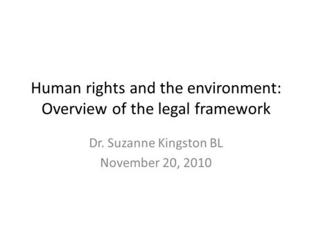 Human rights and the environment: Overview of the legal framework Dr. Suzanne Kingston BL November 20, 2010.