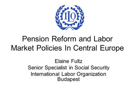 Pension Reform and Labor Market Policies In Central Europe Elaine Fultz Senior Specialist in Social Security International Labor Organization Budapest.