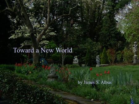 Toward a New World by James S. Albus. Enough to eat A world where everyone has: A decent place to live A steady livable income Good medical care A good.