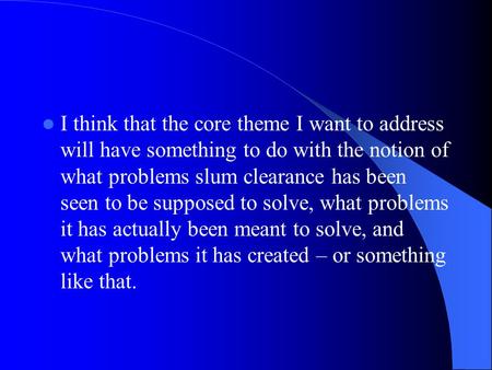 I think that the core theme I want to address will have something to do with the notion of what problems slum clearance has been seen to be supposed to.