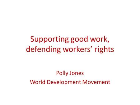 Supporting good work, defending workers’ rights Polly Jones World Development Movement.