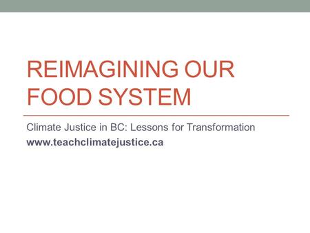 REIMAGINING OUR FOOD SYSTEM Climate Justice in BC: Lessons for Transformation www.teachclimatejustice.ca.